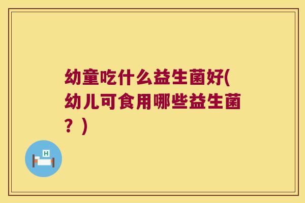 幼童吃什么益生菌好(幼儿可食用哪些益生菌？)