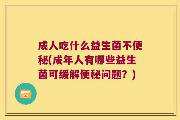 成人吃什么益生菌不便秘(成年人有哪些益生菌可缓解便秘问题？)