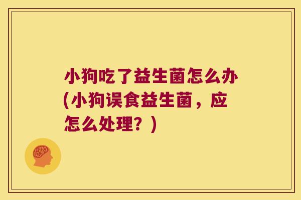 小狗吃了益生菌怎么办(小狗误食益生菌，应怎么处理？)