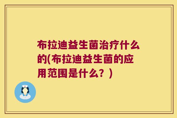 布拉迪益生菌什么的(布拉迪益生菌的应用范围是什么?) 布拉迪益生菌什么的(布拉迪益生菌的应用范围是什么?)