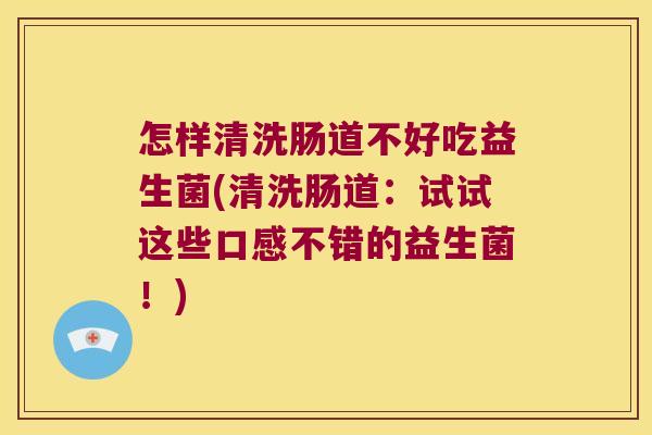 怎样清洗肠道不好吃益生菌(清洗肠道：试试这些口感不错的益生菌！)