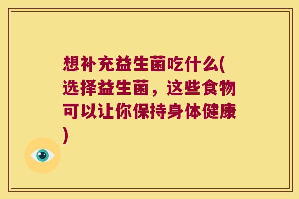 想补充益生菌吃什么(选择益生菌，这些食物可以让你保持身体健康)