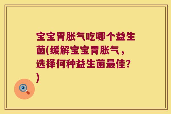 宝宝胃胀气吃哪个益生菌(缓解宝宝胃胀气，选择何种益生菌最佳？)