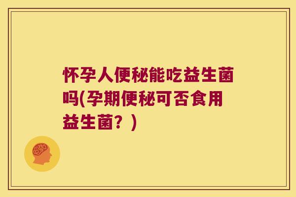 怀孕人便秘能吃益生菌吗(孕期便秘可否食用益生菌？)