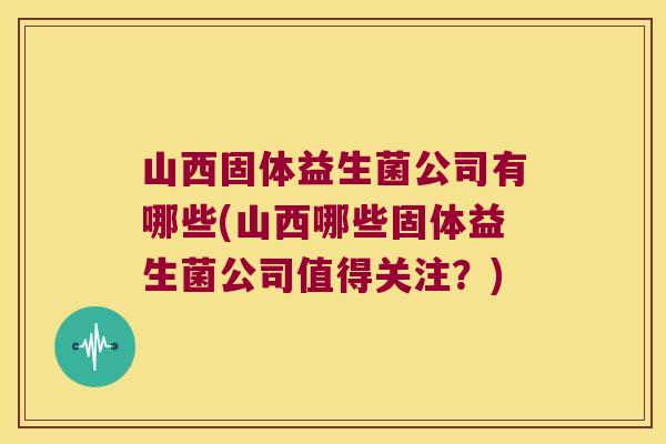 山西固体益生菌公司有哪些(山西哪些固体益生菌公司值得关注？)