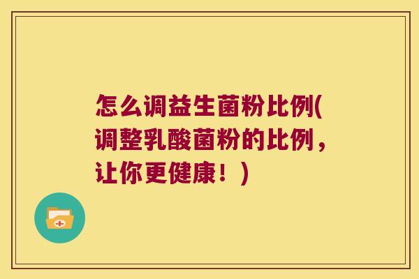 怎么调益生菌粉比例(调整乳酸菌粉的比例，让你更健康！)