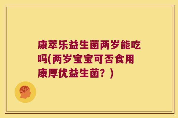 康萃乐益生菌两岁能吃吗(两岁宝宝可否食用康厚优益生菌？)
