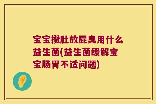 宝宝攒肚放屁臭用什么益生菌(益生菌缓解宝宝肠胃不适问题)