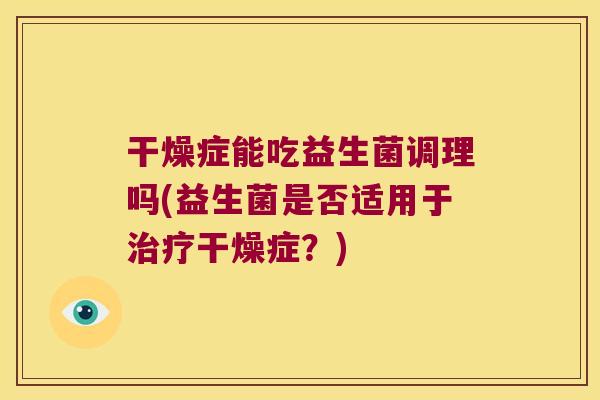 干燥症能吃益生菌调理吗(益生菌是否适用于治疗干燥症？)
