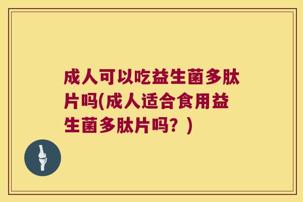 成人可以吃益生菌多肽片吗(成人适合食用益生菌多肽片吗？)