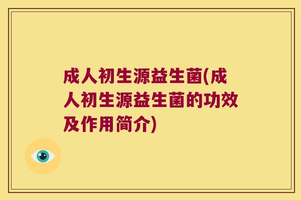 成人初生源益生菌(成人初生源益生菌的功效及作用简介)