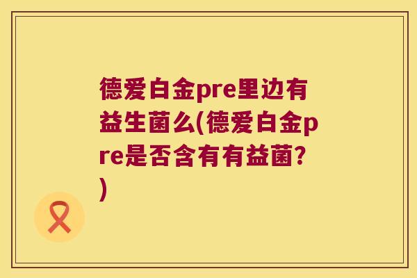 德爱白金pre里边有益生菌么(德爱白金pre是否含有有益菌？)