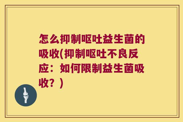 怎么抑制呕吐益生菌的吸收(抑制呕吐不良反应：如何限制益生菌吸收？)