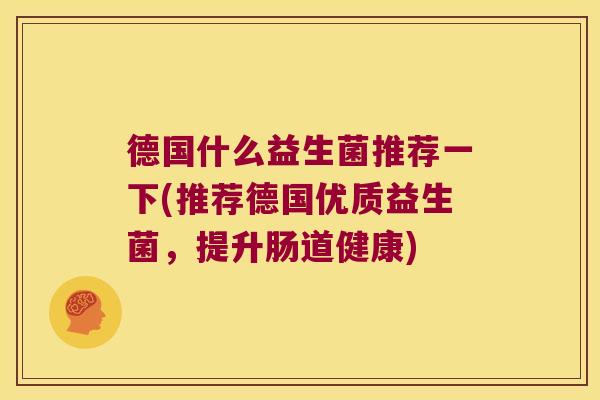 德国什么益生菌推荐一下(推荐德国优质益生菌，提升肠道健康)