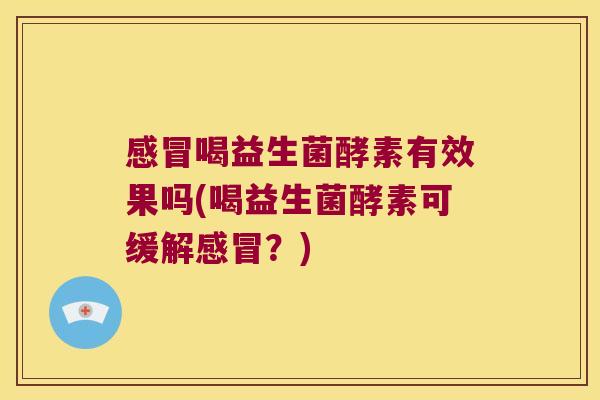 喝益生菌酵素有效果吗(喝益生菌酵素可缓解?) 喝益生菌酵素有效果吗(喝益生菌酵素可缓解?)
