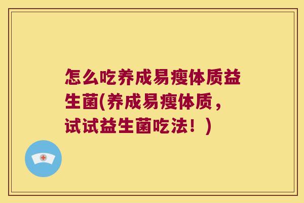 怎么吃养成易瘦体质益生菌(养成易瘦体质,试试益生菌吃法!) 怎么吃养成易瘦体质益生菌(养成易瘦体质,试试益生菌吃法!)