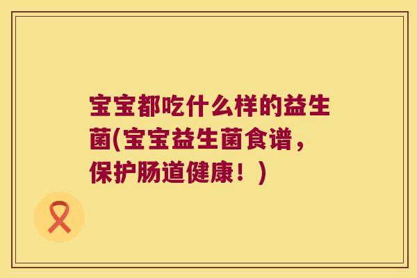 宝宝都吃什么样的益生菌(宝宝益生菌食谱,保护肠道健康!) 宝宝都吃什么样的益生菌(宝宝益生菌食谱,保护肠道健康!)
