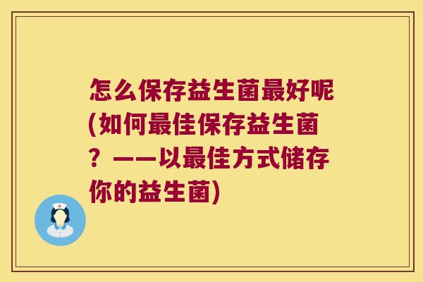 怎么保存益生菌最好呢(如何最佳保存益生菌？——以最佳方式储存你的益生菌)