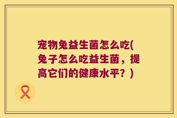 宠物兔益生菌怎么吃(兔子怎么吃益生菌，提高它们的健康水平？)