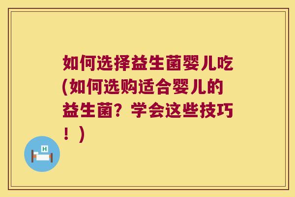 如何选择益生菌婴儿吃(如何选购适合婴儿的益生菌?学会这些技巧!) 如何选择益生菌婴儿吃(如何选购适合婴儿的益生菌?学会这些技巧!)