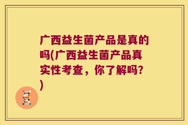 广西益生菌产品是真的吗(广西益生菌产品真实性考查，你了解吗？)