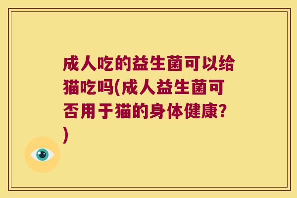 成人吃的益生菌可以给猫吃吗(成人益生菌可否用于猫的身体健康？)