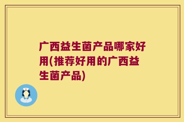 广西益生菌产品哪家好用(推荐好用的广西益生菌产品) 广西益生菌产品哪家好用(推荐好用的广西益生菌产品)