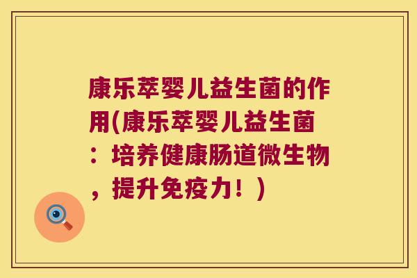 康乐萃婴儿益生菌的作用(康乐萃婴儿益生菌：培养健康肠道微生物，提升免疫力！)