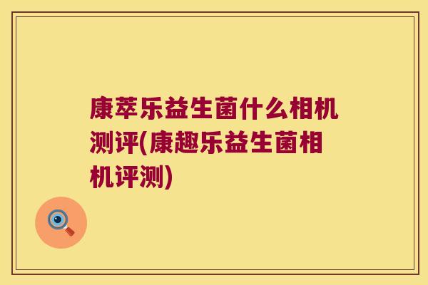 康萃乐益生菌什么相机测评(康趣乐益生菌相机评测)