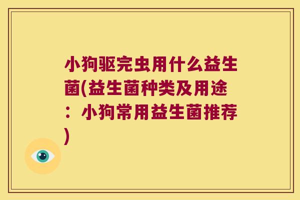 小狗驱完虫用什么益生菌(益生菌种类及用途：小狗常用益生菌推荐)