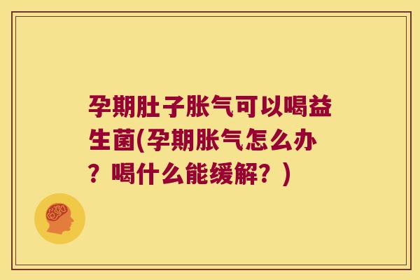 孕期肚子胀气可以喝益生菌(孕期胀气怎么办？喝什么能缓解？)