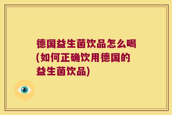 德国益生菌饮品怎么喝(如何正确饮用德国的益生菌饮品) 德国益生菌饮品怎么喝(如何正确饮用德国的益生菌饮品)