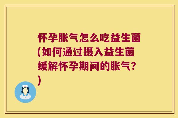 怀孕胀气怎么吃益生菌(如何通过摄入益生菌缓解怀孕期间的胀气？)