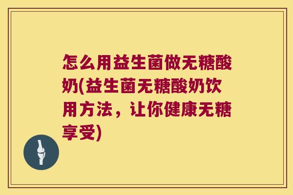 怎么用益生菌做无糖酸奶(益生菌无糖酸奶饮用方法，让你健康无糖享受)