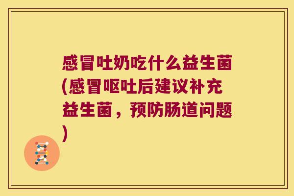 感冒吐奶吃什么益生菌(感冒呕吐后建议补充益生菌，预防肠道问题)