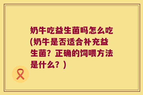 奶牛吃益生菌吗怎么吃(奶牛是否适合补充益生菌?正确的饲喂方法是什么?) 奶牛吃益生菌吗怎么吃(奶牛是否适合补充益生菌?正确的饲喂方法是什么?)