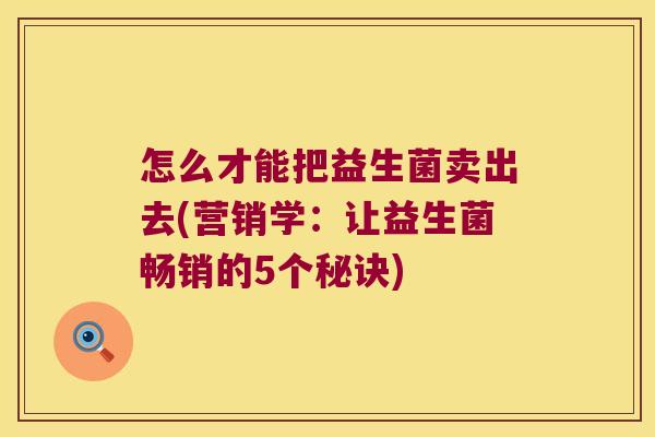 怎么才能把益生菌卖出去(营销学：让益生菌畅销的5个秘诀)