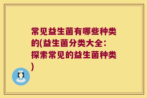 常见益生菌有哪些种类的(益生菌分类大全：探索常见的益生菌种类)