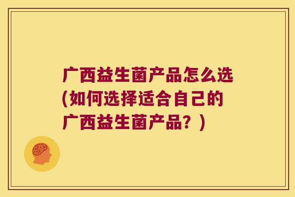 广西益生菌产品怎么选(如何选择适合自己的广西益生菌产品?) 广西益生菌产品怎么选(如何选择适合自己的广西益生菌产品?)