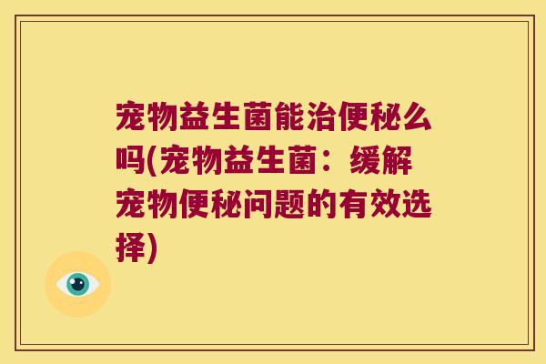 宠物益生菌能治便秘么吗(宠物益生菌：缓解宠物便秘问题的有效选择)