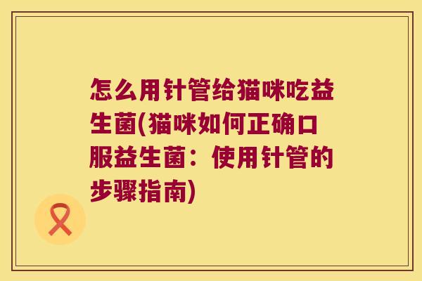 怎么用针管给猫咪吃益生菌(猫咪如何正确口服益生菌：使用针管的步骤指南)