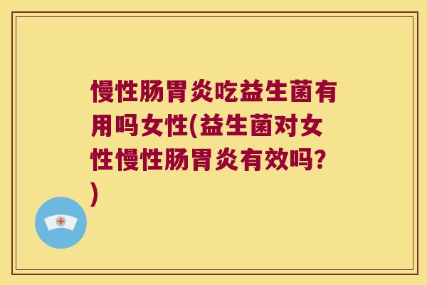 慢性肠胃炎吃益生菌有用吗女性(益生菌对女性慢性肠胃炎有效吗？)