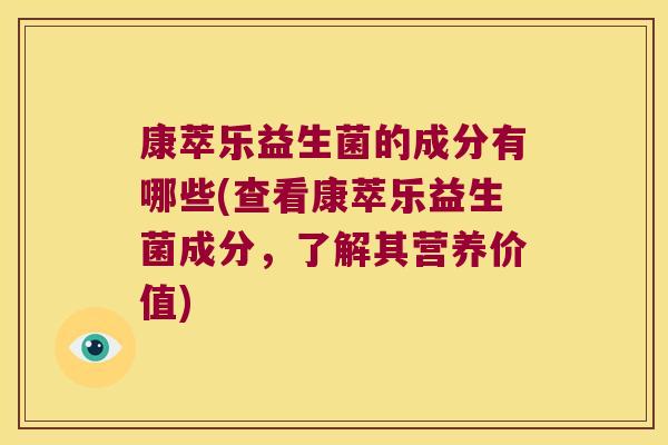 康萃乐益生菌的成分有哪些(查看康萃乐益生菌成分，了解其营养价值)