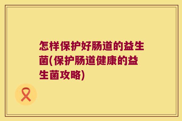 怎样保护好肠道的益生菌(保护肠道健康的益生菌攻略) 怎样保护好肠道的益生菌(保护肠道健康的益生菌攻略)