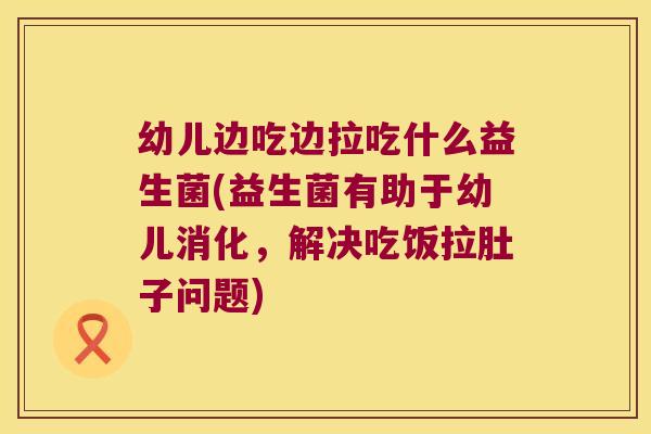 幼儿边吃边拉吃什么益生菌(益生菌有助于幼儿消化，解决吃饭拉肚子问题)