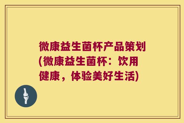微康益生菌杯产品策划(微康益生菌杯：饮用健康，体验美好生活)