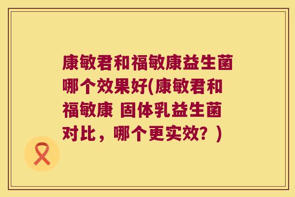 康敏君和福敏康益生菌哪个效果好(康敏君和福敏康 固体乳益生菌对比，哪个更实效？)