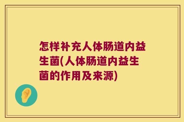 怎样补充人体肠道内益生菌(人体肠道内益生菌的作用及来源)