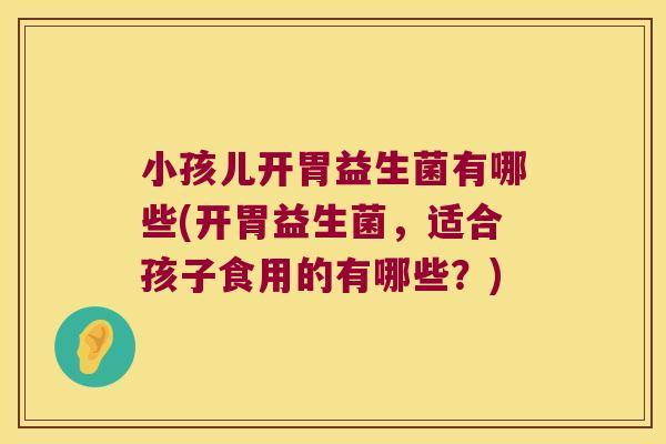 小孩儿开胃益生菌有哪些(开胃益生菌，适合孩子食用的有哪些？)