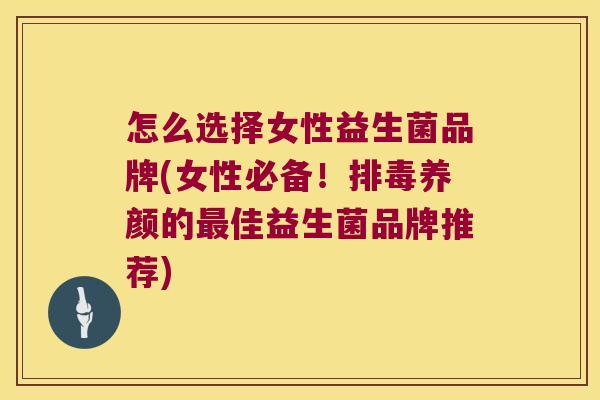 怎么选择女性益生菌品牌(女性必备！养颜的佳益生菌品牌推荐)